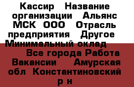 Кассир › Название организации ­ Альянс-МСК, ООО › Отрасль предприятия ­ Другое › Минимальный оклад ­ 25 000 - Все города Работа » Вакансии   . Амурская обл.,Константиновский р-н